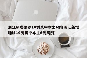 浙江新增确诊10例其中本土6例(浙江新增确诊10例其中本土6例病例)