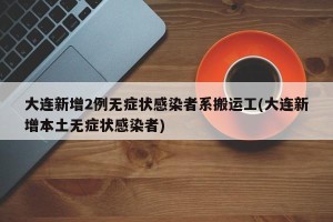 大连新增2例无症状感染者系搬运工(大连新增本土无症状感染者)