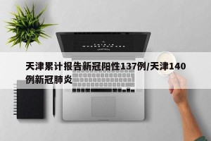 天津累计报告新冠阳性137例/天津140例新冠肺炎
