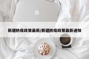 新疆防疫政策最新/新疆防疫政策最新通知