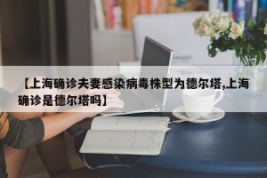 【上海确诊夫妻感染病毒株型为德尔塔,上海确诊是德尔塔吗】