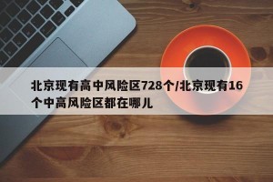 北京现有高中风险区728个/北京现有16个中高风险区都在哪儿