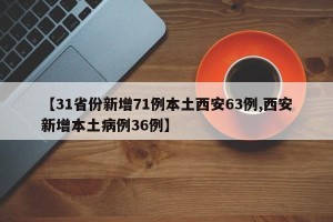 【31省份新增71例本土西安63例,西安新增本土病例36例】