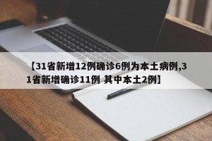 【31省新增12例确诊6例为本土病例,31省新增确诊11例 其中本土2例】