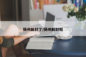 扬州解封了/扬州解封啦
