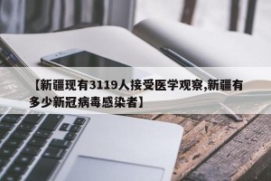 【新疆现有3119人接受医学观察,新疆有多少新冠病毒感染者】