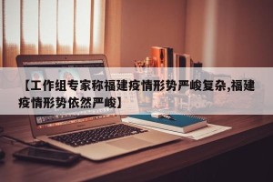 【工作组专家称福建疫情形势严峻复杂,福建疫情形势依然严峻】