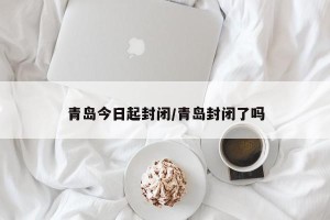 青岛今日起封闭/青岛封闭了吗
