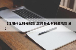 【沈阳什么时候解封,沈阳什么时候解除封城】