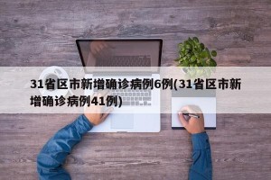 31省区市新增确诊病例6例(31省区市新增确诊病例41例)