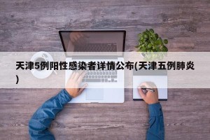 天津5例阳性感染者详情公布(天津五例肺炎)