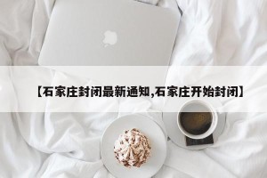 【石家庄封闭最新通知,石家庄开始封闭】