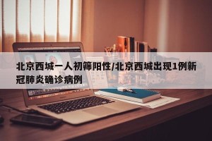 北京西城一人初筛阳性/北京西城出现1例新冠肺炎确诊病例