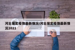 河北保定疫情最新情况/河北保定疫情最新情况2021