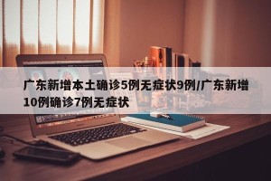 广东新增本土确诊5例无症状9例/广东新增10例确诊7例无症状