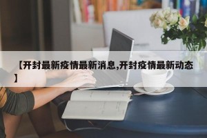 【开封最新疫情最新消息,开封疫情最新动态】