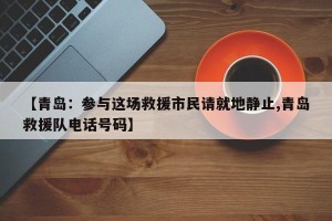 【青岛：参与这场救援市民请就地静止,青岛救援队电话号码】