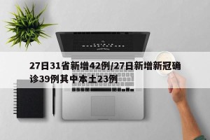 27日31省新增42例/27日新增新冠确诊39例其中本土23例