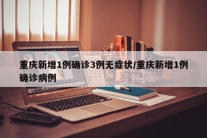 重庆新增1例确诊3例无症状/重庆新增1例确诊病例