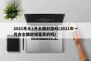 2021年元1月全国封路吗(2021年一月会全国封城是真的吗)