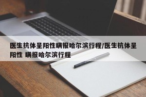 医生抗体呈阳性瞒报哈尔滨行程/医生抗体呈阳性 瞒报哈尔滨行程