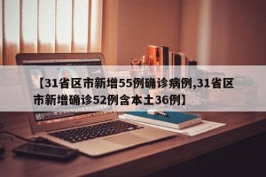 【31省区市新增55例确诊病例,31省区市新增确诊52例含本土36例】