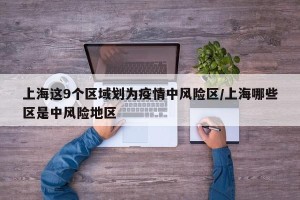 上海这9个区域划为疫情中风险区/上海哪些区是中风险地区