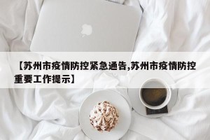 【苏州市疫情防控紧急通告,苏州市疫情防控重要工作提示】