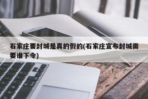 石家庄要封城是真的假的(石家庄宣布封城需要谁下令)