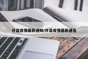 许昌疫情最新通知/许昌疫情最新通告
