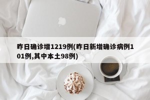 昨日确诊增1219例(昨日新增确诊病例101例,其中本土98例)