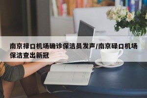 南京禄口机场确诊保洁员发声/南京碌口机场保洁查出新冠