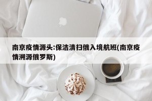 南京疫情源头:保洁清扫俄入境航班(南京疫情溯源俄罗斯)