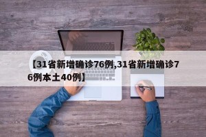 【31省新增确诊76例,31省新增确诊76例本土40例】