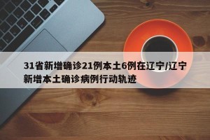 31省新增确诊21例本土6例在辽宁/辽宁新增本土确诊病例行动轨迹