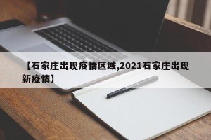 【石家庄出现疫情区域,2021石家庄出现新疫情】