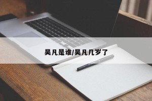 吴凡是谁/吴凡几岁了