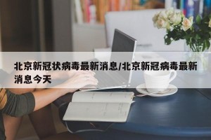 北京新冠状病毒最新消息/北京新冠病毒最新消息今天
