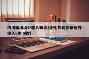 四川新增境外输入确诊24例/四川新增境外输入8例 病例