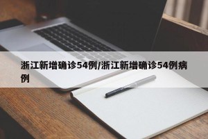 浙江新增确诊54例/浙江新增确诊54例病例