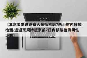 【北京要求进返京人员抵京后7两小时内核酸检测,进返京须持抵京前7日内核酸检测阴性证明】