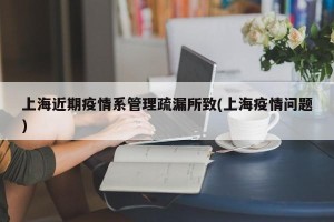 上海近期疫情系管理疏漏所致(上海疫情问题)