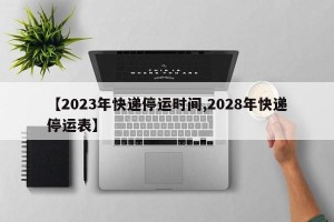 【2023年快递停运时间,2028年快递停运表】