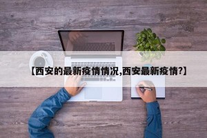 【西安的最新疫情情况,西安最新疫情?】