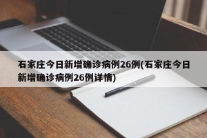 石家庄今日新增确诊病例26例(石家庄今日新增确诊病例26例详情)