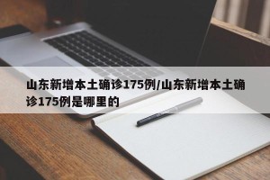 山东新增本土确诊175例/山东新增本土确诊175例是哪里的