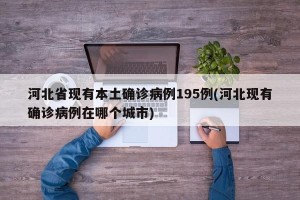 河北省现有本土确诊病例195例(河北现有确诊病例在哪个城市)