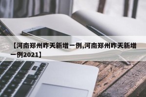 【河南郑州昨天新增一例,河南郑州昨天新增一例2021】