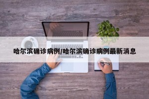哈尔滨确诊病例/哈尔滨确诊病例最新消息