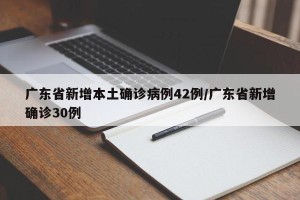 广东省新增本土确诊病例42例/广东省新增确诊30例